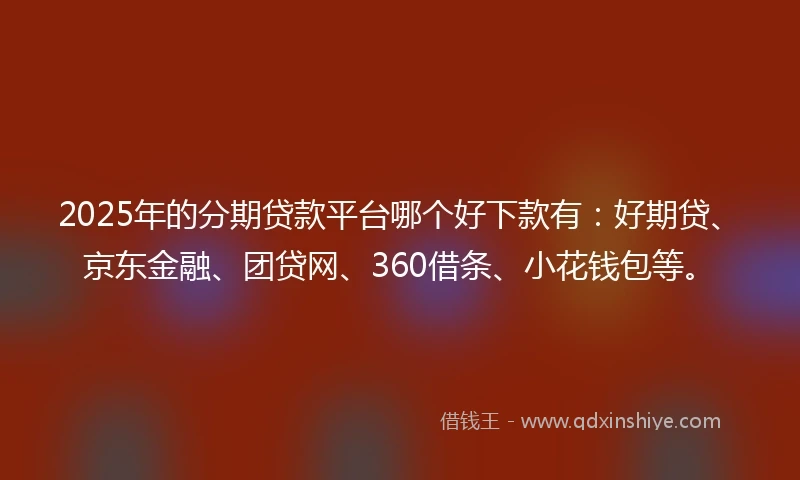 2025年的分期贷款平台哪个好下款有：好期贷、京东金融、团贷网、360借条、小花钱包等。