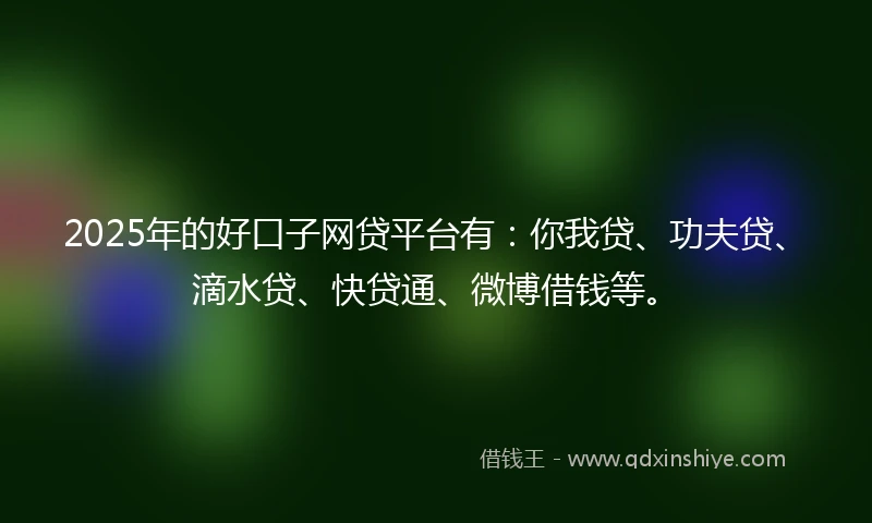 2025年的好口子网贷平台有：你我贷、功夫贷、滴水贷、快贷通、微博借钱等。