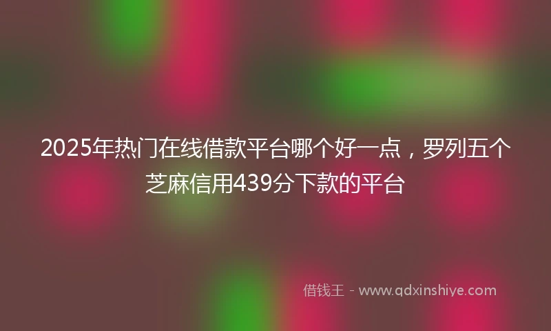 2025年热门在线借款平台哪个好一点，罗列五个芝麻信用439分下款的平台
