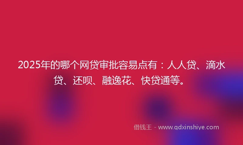 2025年的哪个网贷审批容易点有：人人贷、滴水贷、还呗、融逸花、快贷通等。
