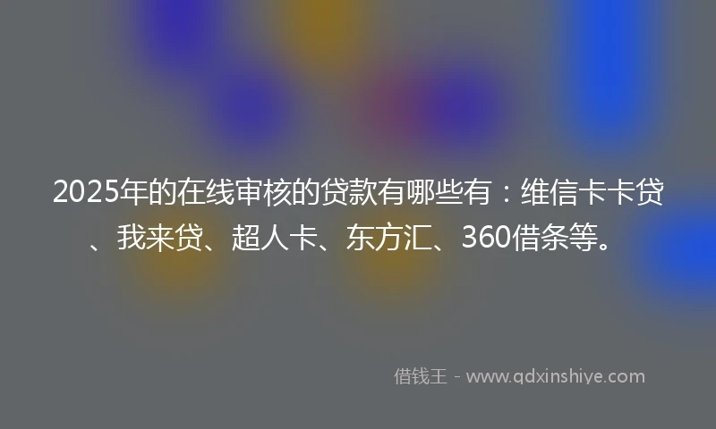 2025年的在线审核的贷款有哪些有：维信卡卡贷、我来贷、超人卡、东方汇、360借条等。