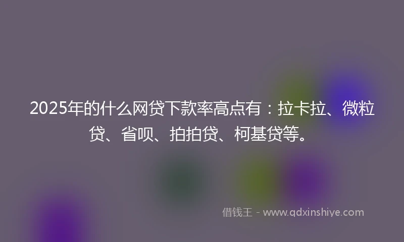 2025年的什么网贷下款率高点有：拉卡拉、微粒贷、省呗、拍拍贷、柯基贷等。