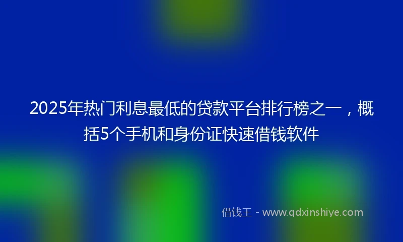 2025年热门利息最低的贷款平台排行榜之一，概括5个手机和身份证快速借钱软件