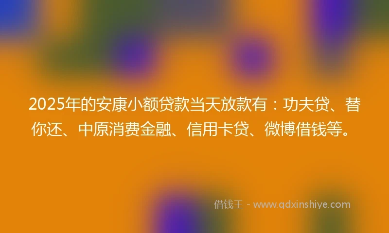 2025年的安康小额贷款当天放款有：功夫贷、替你还、中原消费金融、信用卡贷、微博借钱等。