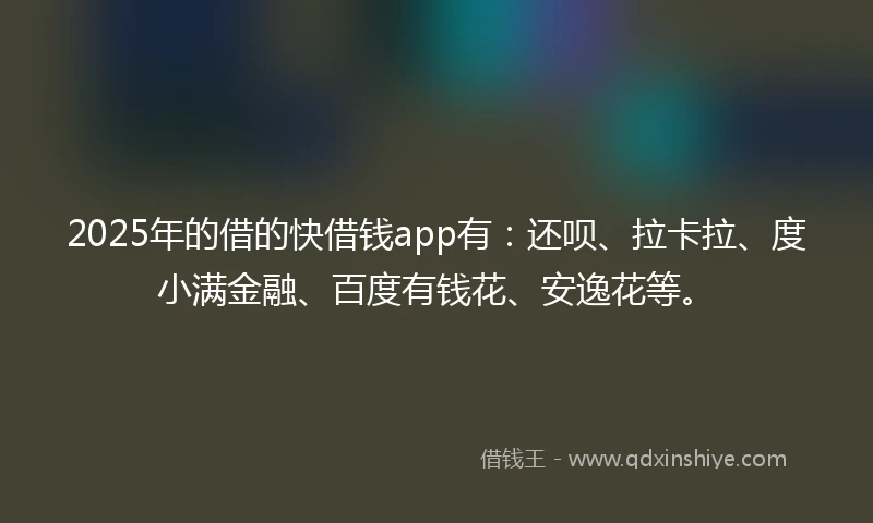 2025年的借的快借钱app有：还呗、拉卡拉、度小满金融、百度有钱花、安逸花等。