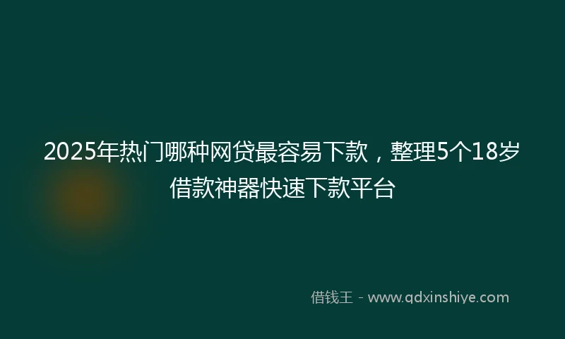 2025年热门哪种网贷最容易下款，整理5个18岁借款神器快速下款平台