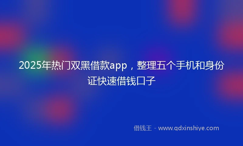 2025年热门双黑借款app，整理五个手机和身份证快速借钱口子