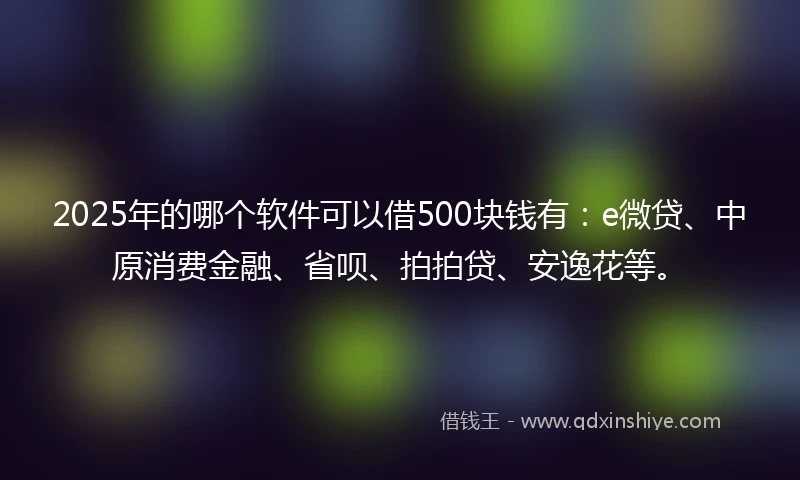 2025年的哪个软件可以借500块钱有：e微贷、中原消费金融、省呗、拍拍贷、安逸花等。