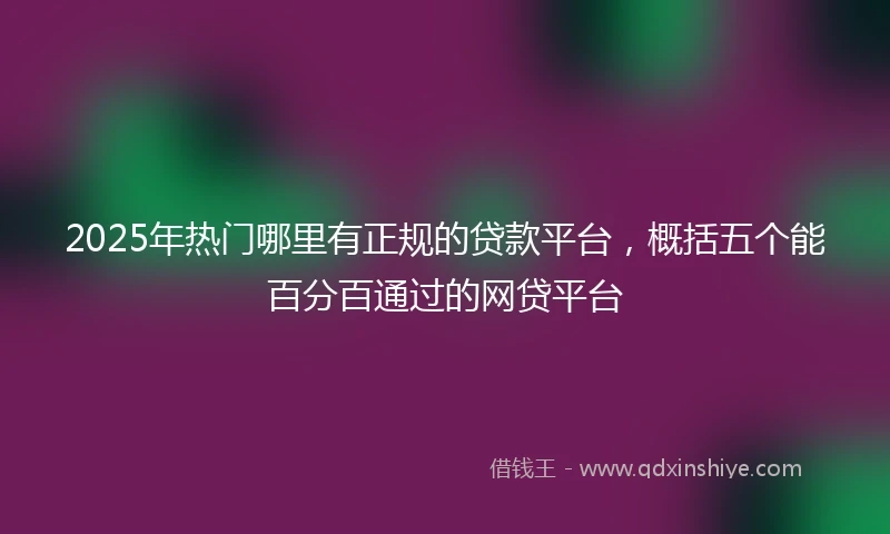 2025年热门哪里有正规的贷款平台，概括五个能百分百通过的网贷平台