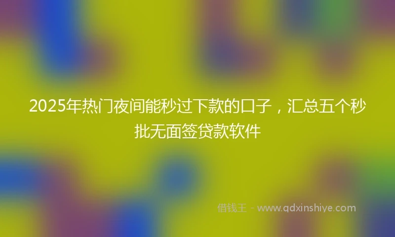 2025年热门夜间能秒过下款的口子，汇总五个秒批无面签贷款软件
