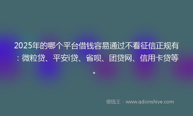 2025年的哪个平台借钱容易通过不看征信正规有：微粒贷、平安i贷、省呗、团贷网、信用卡贷等。