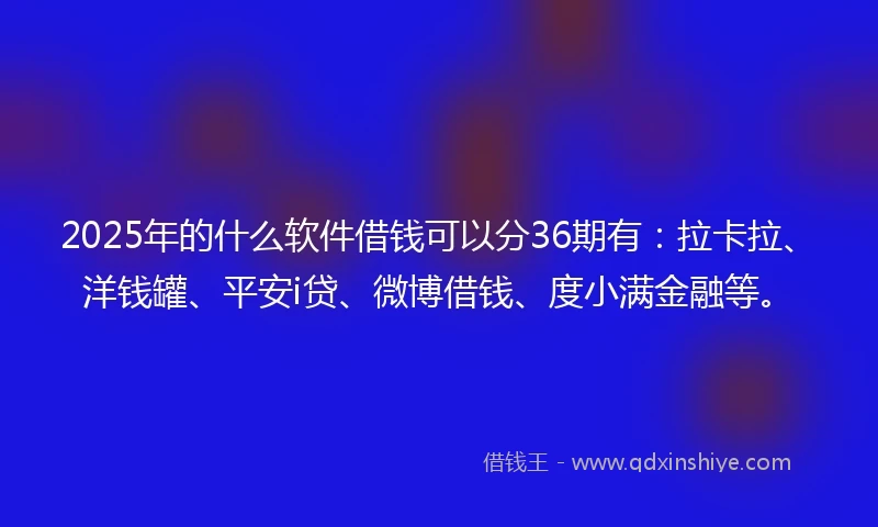 2025年的什么软件借钱可以分36期有：拉卡拉、洋钱罐、平安i贷、微博借钱、度小满金融等。