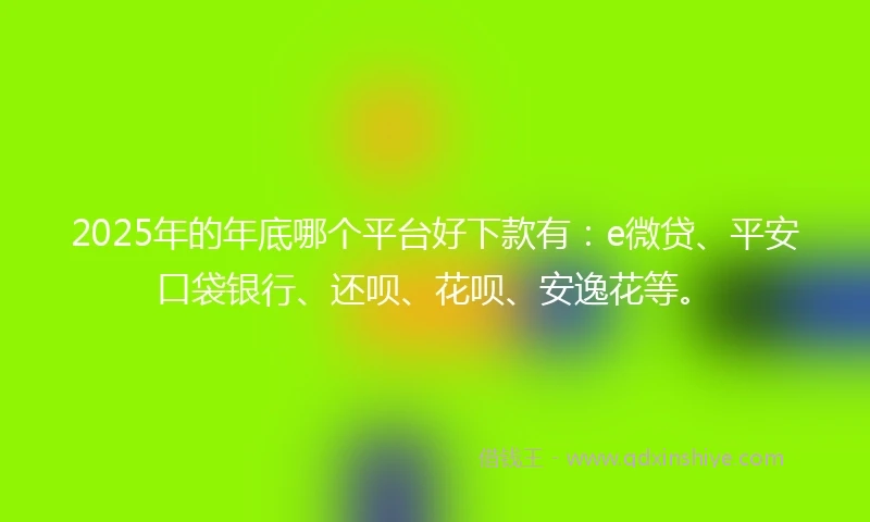 2025年的年底哪个平台好下款有：e微贷、平安口袋银行、还呗、花呗、安逸花等。