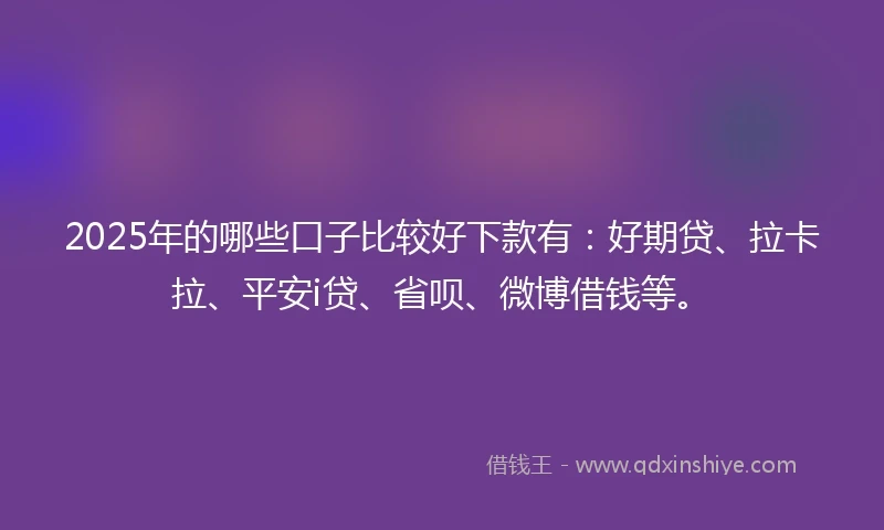 2025年的哪些口子比较好下款有：好期贷、拉卡拉、平安i贷、省呗、微博借钱等。