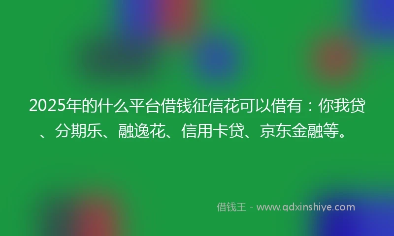 2025年的什么平台借钱征信花可以借有：你我贷、分期乐、融逸花、信用卡贷、京东金融等。