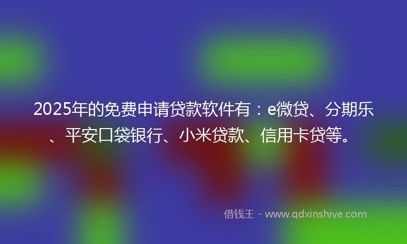 2025年的免费申请贷款软件有：e微贷、分期乐、平安口袋银行、小米贷款、信用卡贷等。