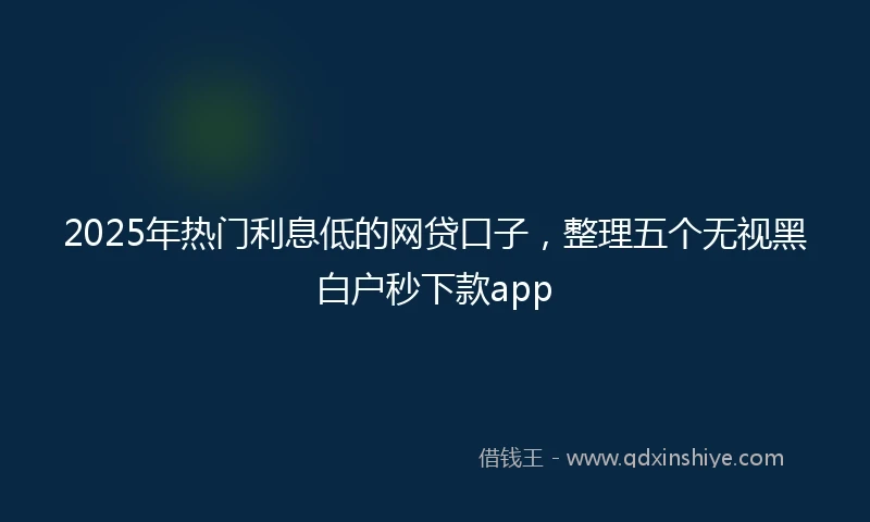 2025年热门利息低的网贷口子，整理五个无视黑白户秒下款app
