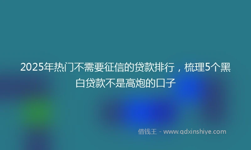2025年热门不需要征信的贷款排行，梳理5个黑白贷款不是高炮的口子