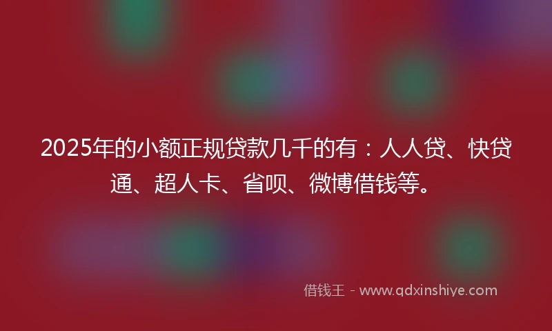 2025年的小额正规贷款几千的有：人人贷、快贷通、超人卡、省呗、微博借钱等。