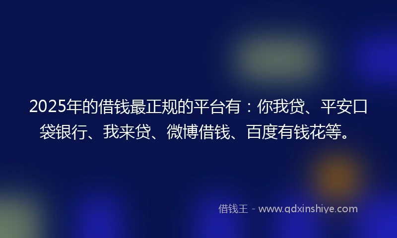 2025年的借钱最正规的平台有：你我贷、平安口袋银行、我来贷、微博借钱、百度有钱花等。