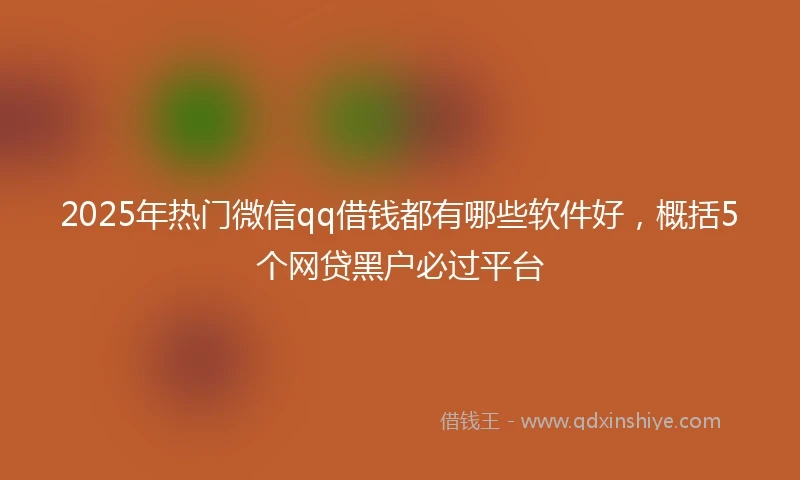 2025年热门微信qq借钱都有哪些软件好，概括5个网贷黑户必过平台