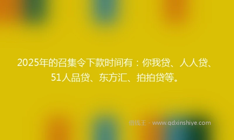 2025年的召集令下款时间有:你我贷、人人贷、51人品贷、东方汇、拍拍贷等。