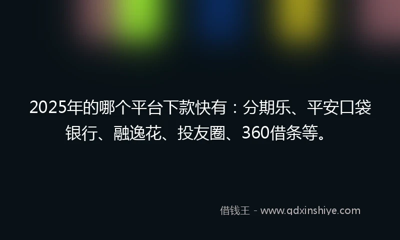2025年的哪个平台下款快有：分期乐、平安口袋银行、融逸花、投友圈、360借条等。