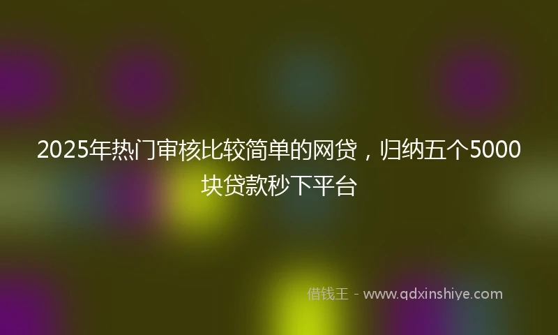2025年热门审核比较简单的网贷，归纳五个5000块贷款秒下平台