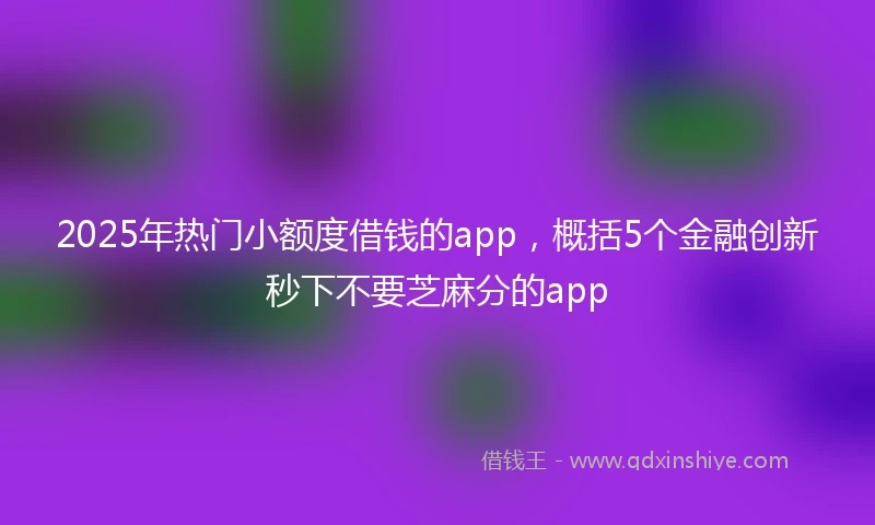 2025年热门小额度借钱的app，概括5个金融创新秒下不要芝麻分的app