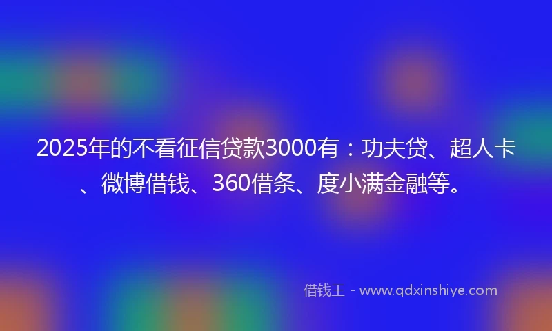 2025年的不看征信贷款3000有：功夫贷、超人卡、微博借钱、360借条、度小满金融等。