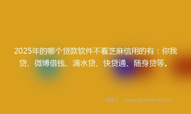 2025年的哪个贷款软件不看芝麻信用的有：你我贷、微博借钱、滴水贷、快贷通、随身贷等。