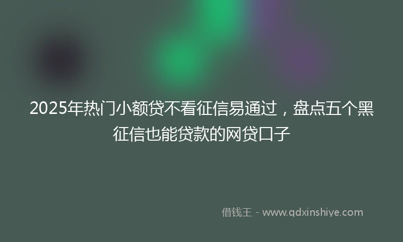 2025年热门小额贷不看征信易通过，盘点五个黑征信也能贷款的网贷口子
