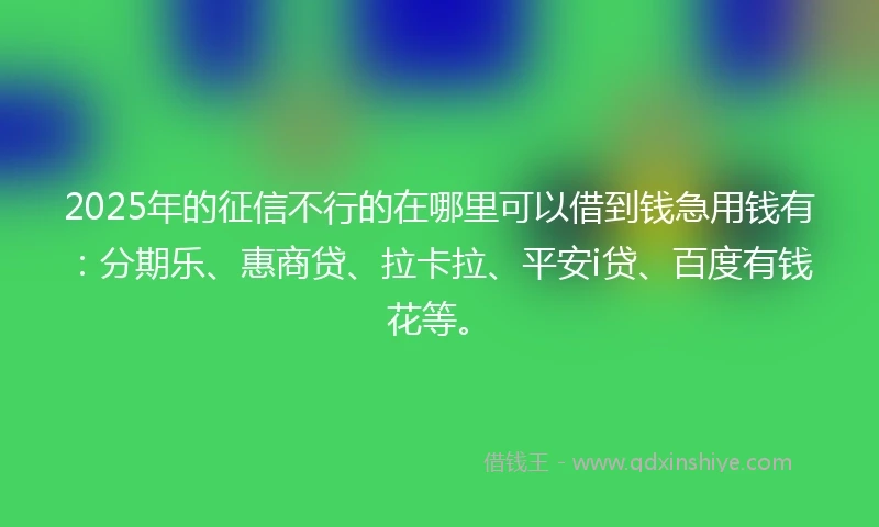 2025年的征信不行的在哪里可以借到钱急用钱有：分期乐、惠商贷、拉卡拉、平安i贷、百度有钱花等。