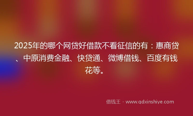 2025年的哪个网贷好借款不看征信的有：惠商贷、中原消费金融、快贷通、微博借钱、百度有钱花等。