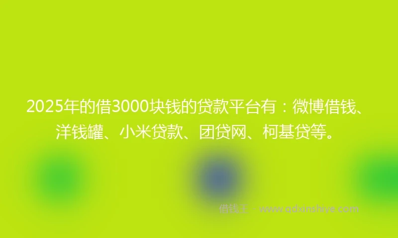 2025年的借3000块钱的贷款平台有：微博借钱、洋钱罐、小米贷款、团贷网、柯基贷等。