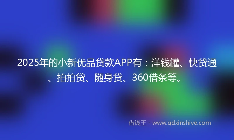 2025年的小新优品贷款APP有：洋钱罐、快贷通、拍拍贷、随身贷、360借条等。