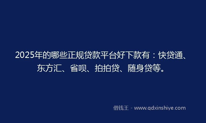 2025年的哪些正规贷款平台好下款有：快贷通、东方汇、省呗、拍拍贷、随身贷等。