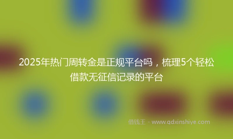 2025年热门周转金是正规平台吗,梳理5个轻松借款无征信记录的平台