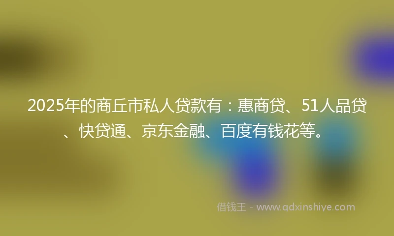 2025年的商丘市私人贷款有：惠商贷、51人品贷、快贷通、京东金融、百度有钱花等。