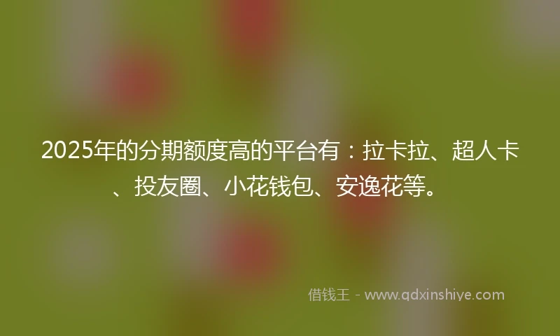 2025年的分期额度高的平台有:拉卡拉、超人卡、投友圈、小花钱包、安逸花等。