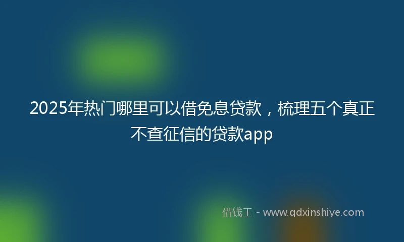 2025年热门哪里可以借免息贷款，梳理五个真正不查征信的贷款app