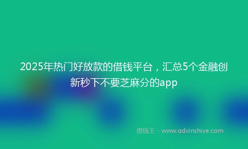 2025年热门好放款的借钱平台，汇总5个金融创新秒下不要芝麻分的app