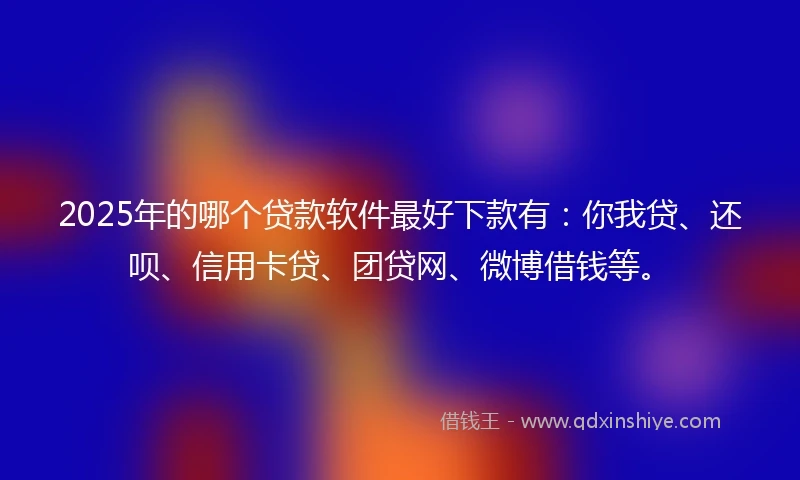 2025年的哪个贷款软件最好下款有：你我贷、还呗、信用卡贷、团贷网、微博借钱等。