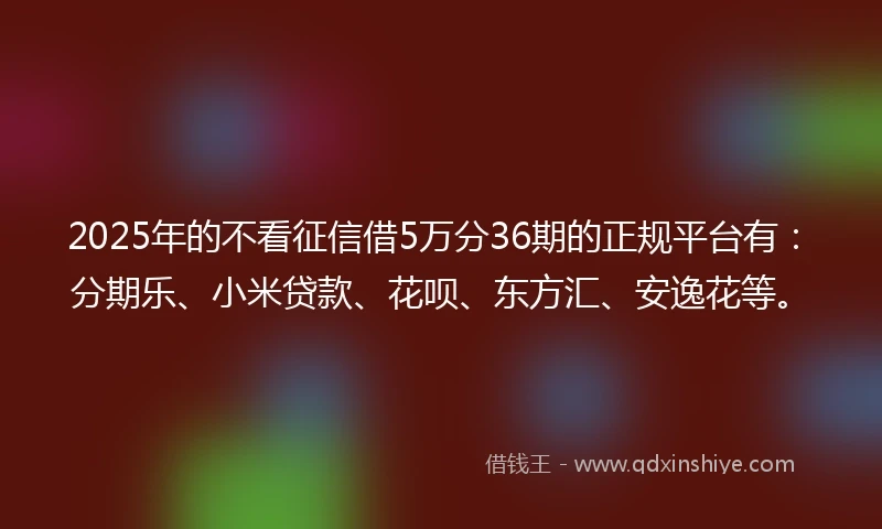 2025年的不看征信借5万分36期的正规平台有：分期乐、小米贷款、花呗、东方汇、安逸花等。