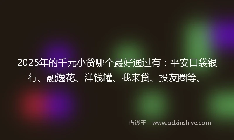 2025年的千元小贷哪个最好通过有：平安口袋银行、融逸花、洋钱罐、我来贷、投友圈等。