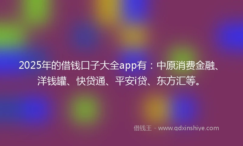 2025年的借钱口子大全app有：中原消费金融、洋钱罐、快贷通、平安i贷、东方汇等。