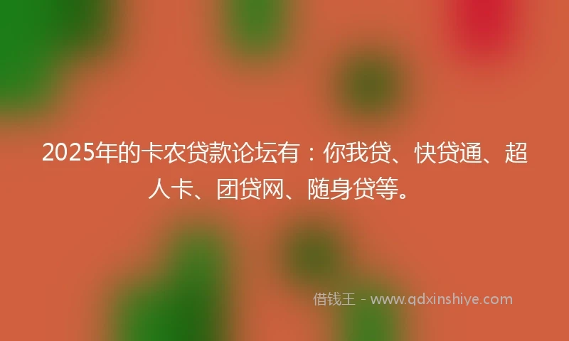 2025年的卡农贷款论坛有：你我贷、快贷通、超人卡、团贷网、随身贷等。