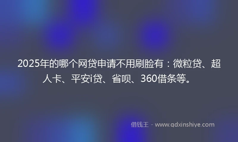 2025年的哪个网贷申请不用刷脸有：微粒贷、超人卡、平安i贷、省呗、360借条等。