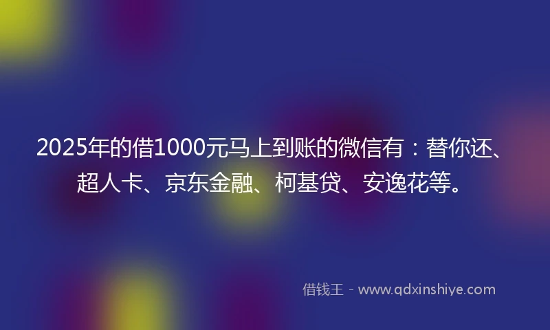 2025年的借1000元马上到账的微信有：替你还、超人卡、京东金融、柯基贷、安逸花等。