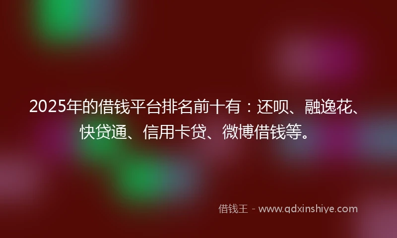 2025年的借钱平台排名前十有：还呗、融逸花、快贷通、信用卡贷、微博借钱等。